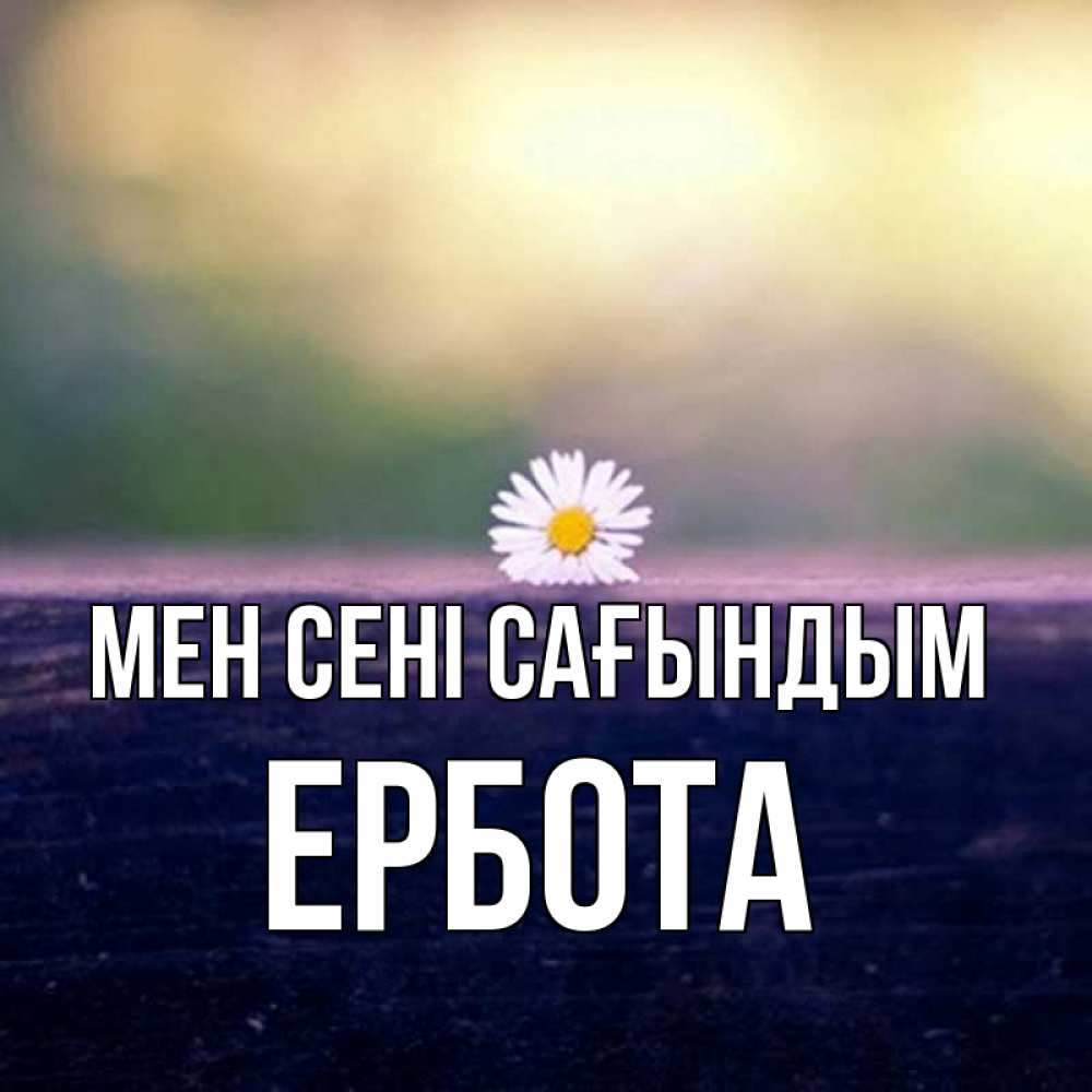 Күн сайын ашық хат с именем, Ербота Мен сені сағындым приходи в гости Онлайн тегін жүктеп алу тілектері бар керемет карта 