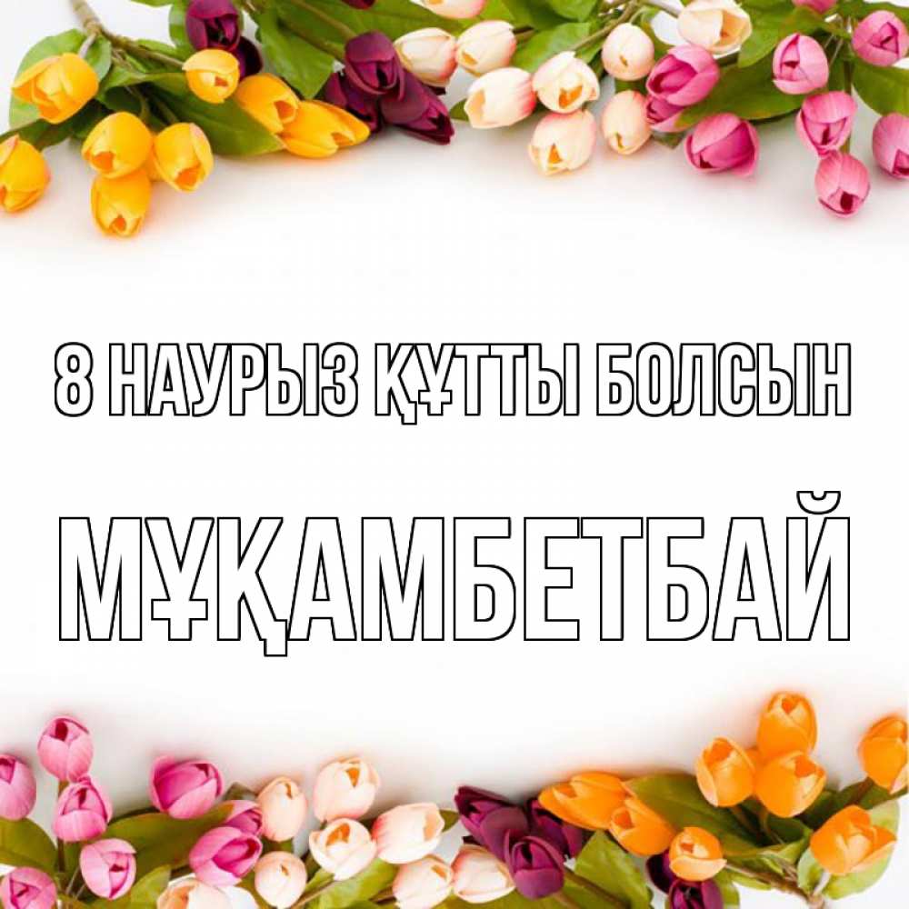 Күн сайын ашық хат с именем, Мұқамбетбай 8 наурыз құтты болсын весна март Онлайн тегін жүктеп алу тілектері бар керемет карта 