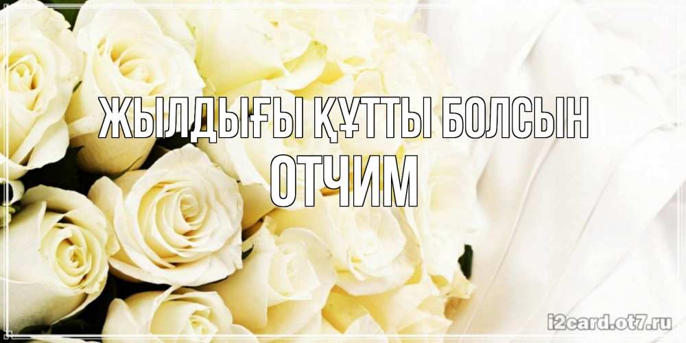 Күн сайын ашық хат с именем, Отчим Жылдығы құтты болсын белые розы в букете Онлайн тегін жүктеп алу тілектері бар керемет карта 