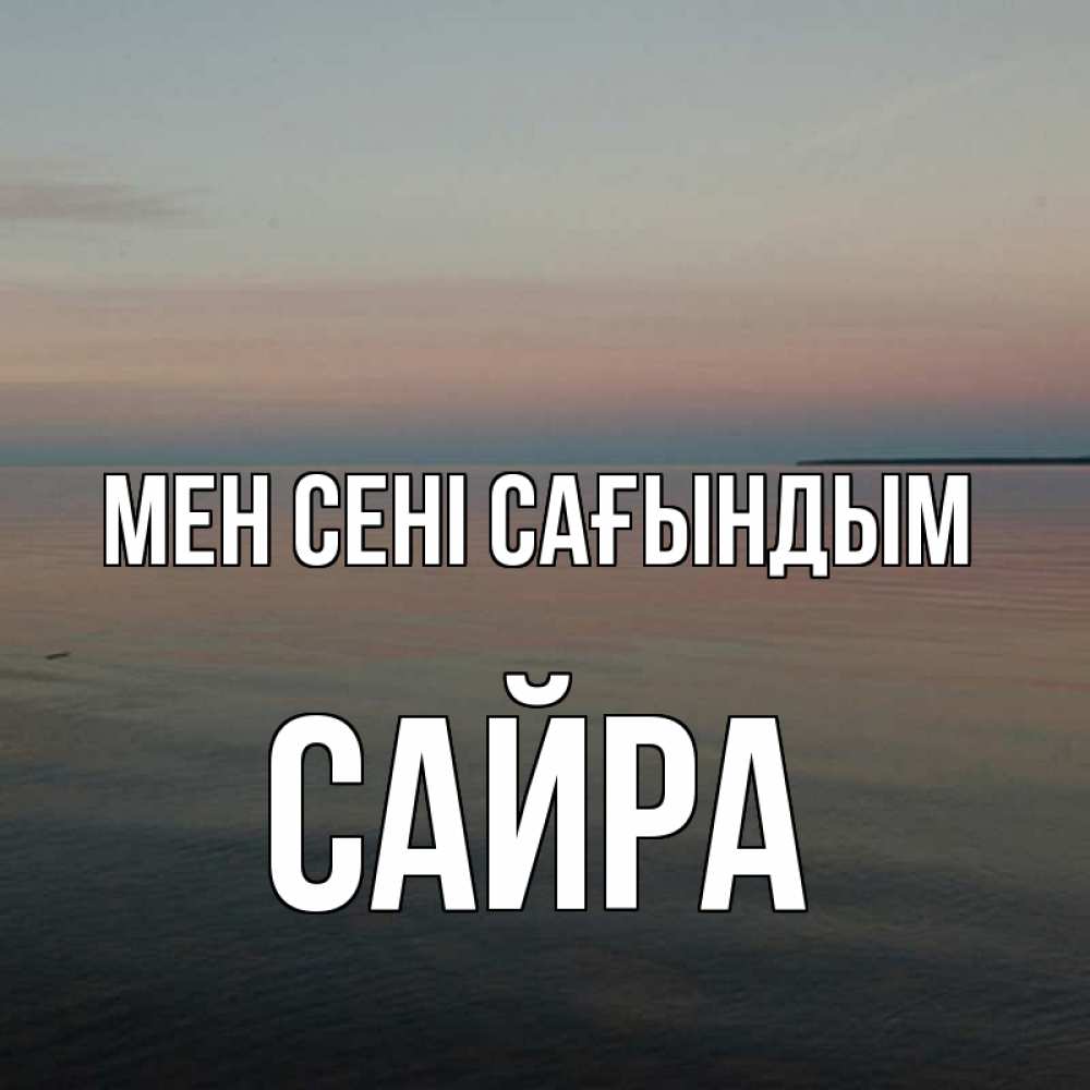 Күн сайын ашық хат с именем, САЙРА Мен сені сағындым пусто Онлайн тегін жүктеп алу тілектері бар керемет карта 