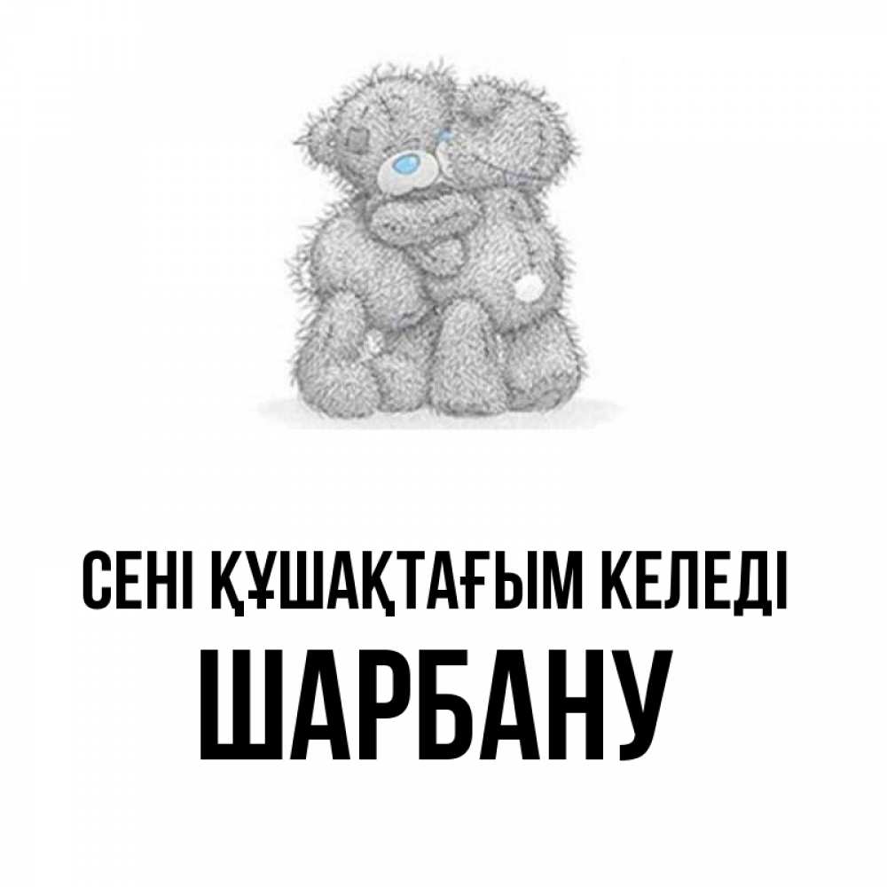 Күн сайын ашық хат с именем, ШАРБАНУ сені құшақтағым келеді два теддика Онлайн тегін жүктеп алу тілектері бар керемет карта 