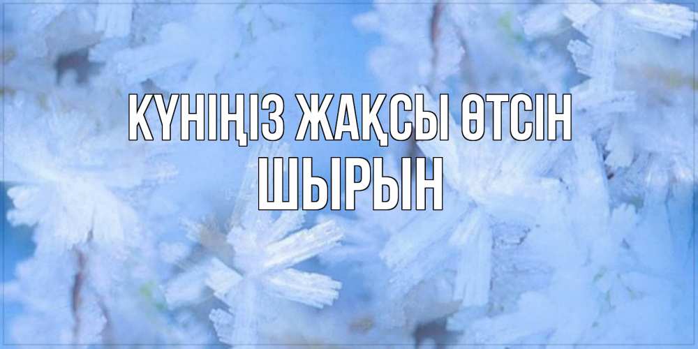 Күн сайын ашық хат с именем, ШЫРЫН Күніңіз жақсы өтсін открытка на зимний день Онлайн тегін жүктеп алу тілектері бар керемет карта 