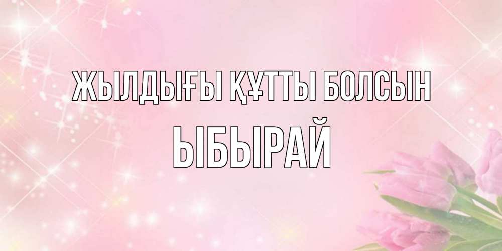 Күн сайын ашық хат с именем, ЫБЫРАЙ Жылдығы құтты болсын открытки в нежных цветах Онлайн тегін жүктеп алу тілектері бар керемет карта 