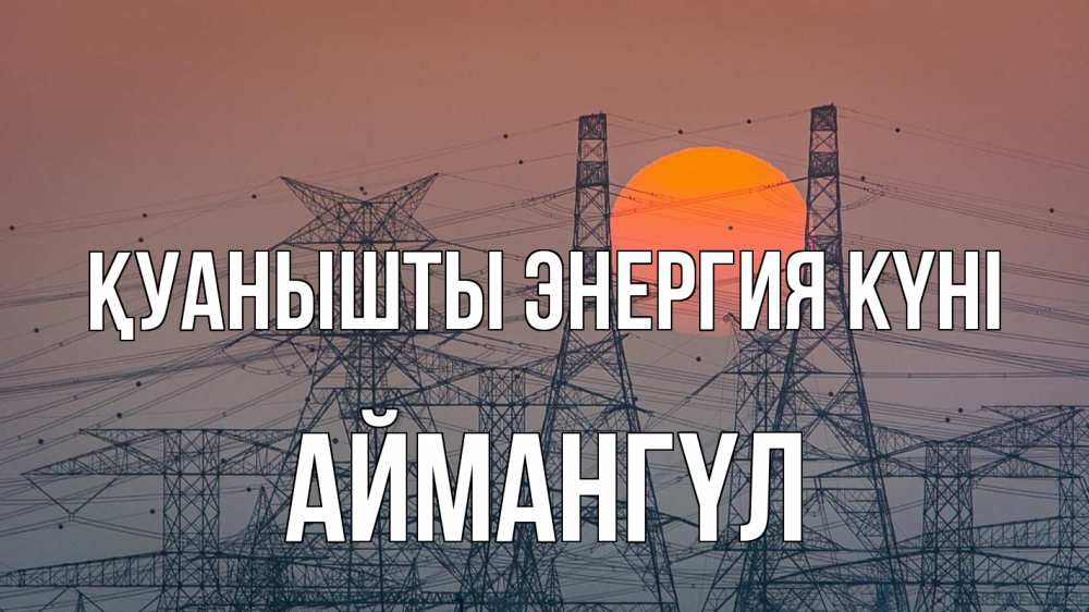 Күн сайын ашық хат с именем, Аймангүл Қуанышты энергия күні Закат, энергетика Онлайн тегін жүктеп алу тілектері бар керемет карта 
