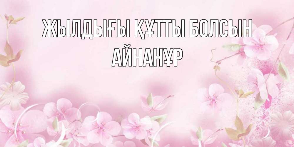 Күн сайын ашық хат с именем, Айнанұр Жылдығы құтты болсын нежные цветы Онлайн тегін жүктеп алу тілектері бар керемет карта 
