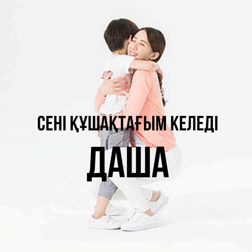 Күн сайын ашық хат с именем, Даша сені құшақтағым келеді соскучилась по сыну Онлайн тегін жүктеп алу тілектері бар керемет карта 