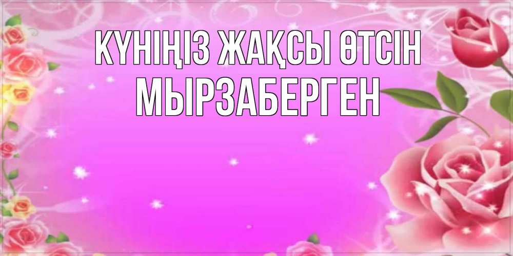 Күн сайын ашық хат с именем, Мырзаберген Күніңіз жақсы өтсін открытка с розами Онлайн тегін жүктеп алу тілектері бар керемет карта 