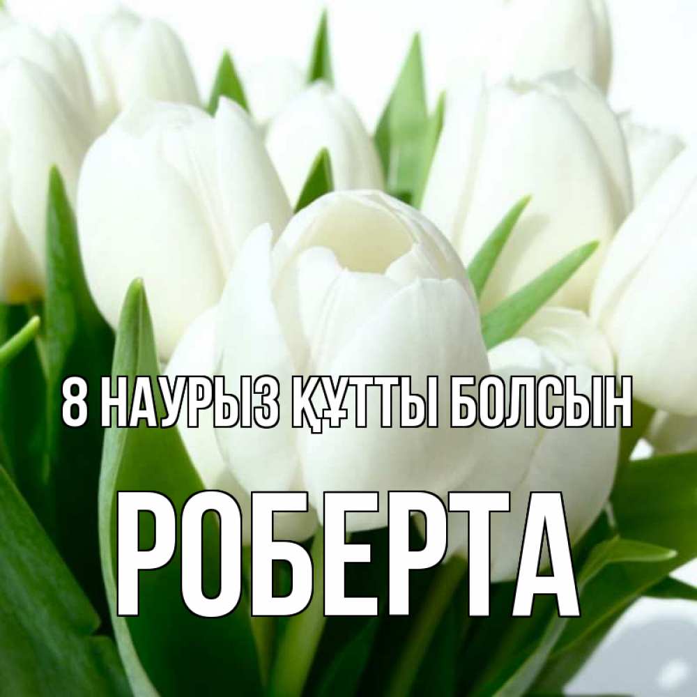 Күн сайын ашық хат с именем, Роберта 8 наурыз құтты болсын цветы Онлайн тегін жүктеп алу тілектері бар керемет карта 