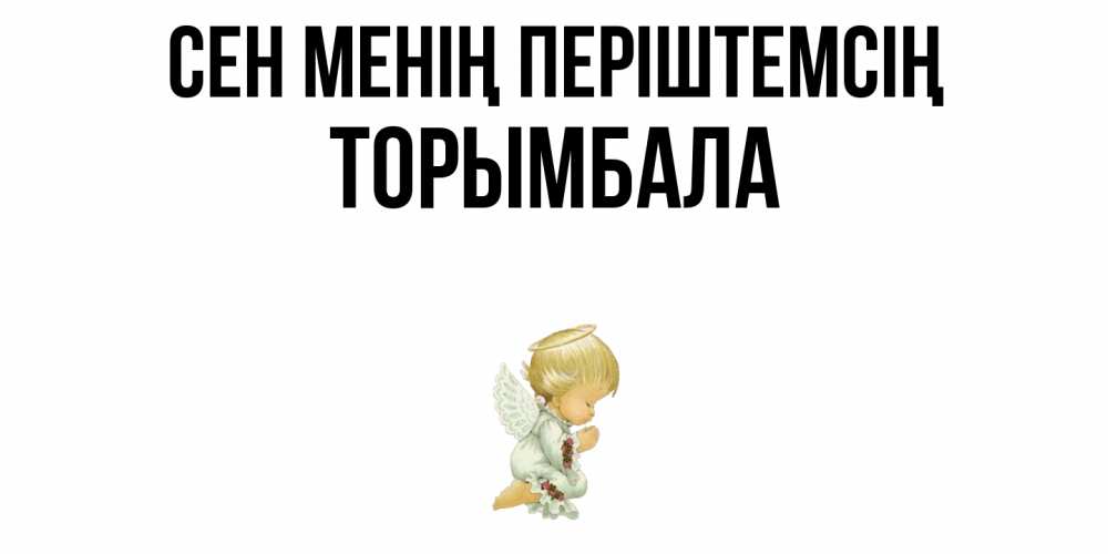 Күн сайын ашық хат с именем, ТОРЫМБАЛА Сен менің періштемсің ангел Онлайн тегін жүктеп алу тілектері бар керемет карта 