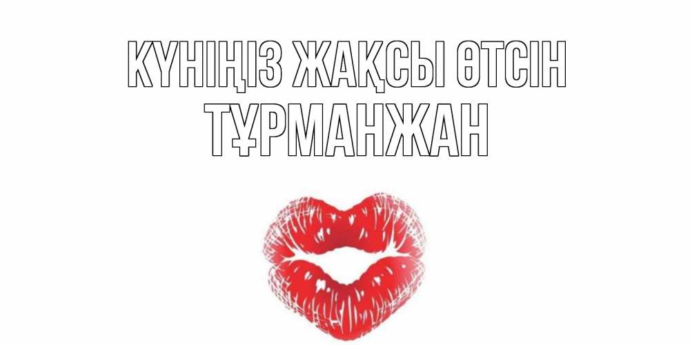 Күн сайын ашық хат с именем, ТҰРМАНЖАН Күніңіз жақсы өтсін Поцелуй Онлайн тегін жүктеп алу тілектері бар керемет карта 
