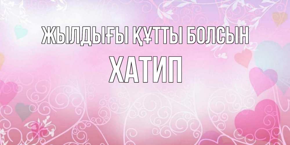 Күн сайын ашық хат с именем, ХАТИП Жылдығы құтты болсын розовые сердечки и узоры Онлайн тегін жүктеп алу тілектері бар керемет карта 