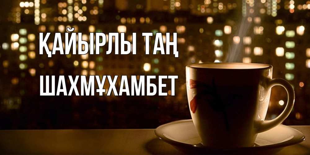 Күн сайын ашық хат с именем, ШАХМҰХАМБЕТ Қайырлы таң утрешнее настроение Онлайн тегін жүктеп алу тілектері бар керемет карта 