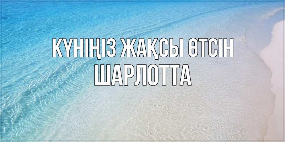 Күн сайын ашық хат с именем, Шарлотта Күніңіз жақсы өтсін море пляж Онлайн тегін жүктеп алу тілектері бар керемет карта 