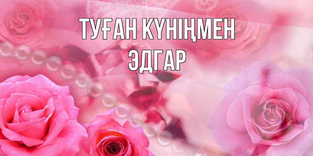 Күн сайын ашық хат с именем, Эдгар Туған күніңмен открытка с розами и жемчугом Онлайн тегін жүктеп алу тілектері бар керемет карта 