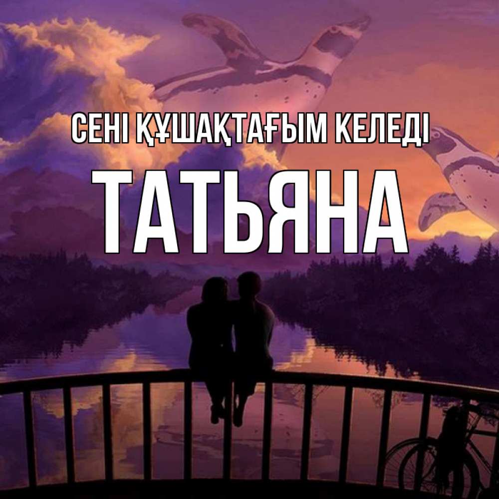 Күн сайын ашық хат с именем, Татьяна сені құшақтағым келеді парочка сидит на мосте или на набережной Онлайн тегін жүктеп алу тілектері бар керемет карта 