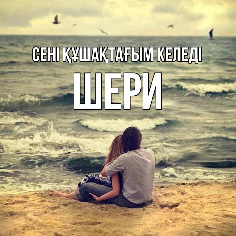 Күн сайын ашық хат с именем, ШЕРИ сені құшақтағым келеді возлюбленные на песочке Онлайн тегін жүктеп алу тілектері бар керемет карта 
