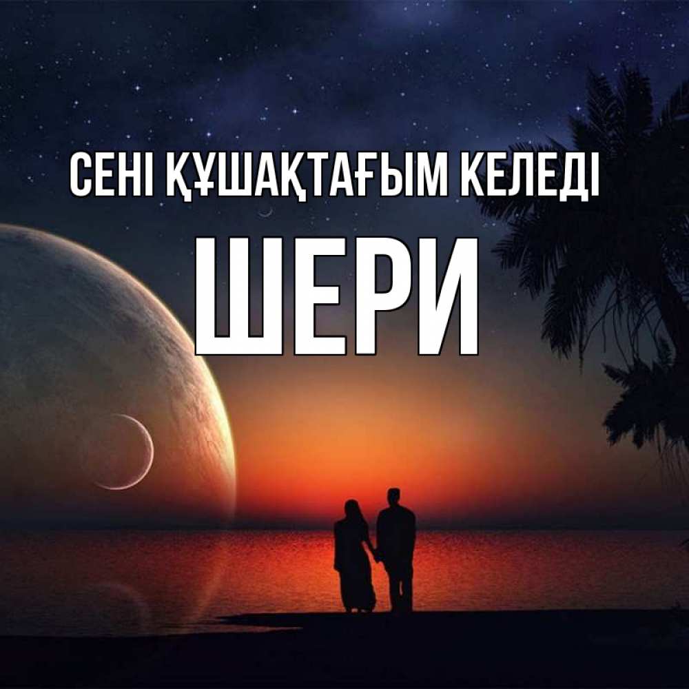 Күн сайын ашық хат с именем, ШЕРИ сені құшақтағым келеді восход спутников Онлайн тегін жүктеп алу тілектері бар керемет карта 