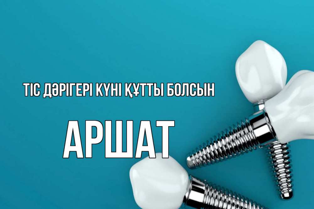 Күн сайын ашық хат с именем, АРШАТ Тіс дәрігері күні құтты болсын с днем стоматолога Онлайн тегін жүктеп алу тілектері бар керемет карта 