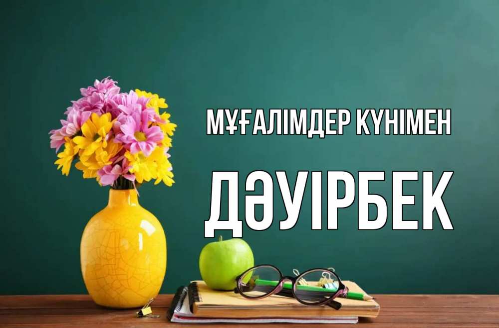 Күн сайын ашық хат с именем, Дәуірбек Мұғалімдер күнімен ваза с цветами яблоко и журнал Онлайн тегін жүктеп алу тілектері бар керемет карта 