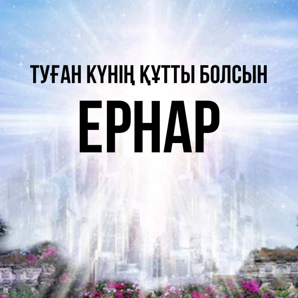 Күн сайын ашық хат с именем, Ернар Туған күнің құтты болсын небесный свет Онлайн тегін жүктеп алу тілектері бар керемет карта 