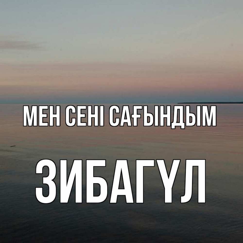 Күн сайын ашық хат с именем, ЗИБАГҮЛ Мен сені сағындым пусто Онлайн тегін жүктеп алу тілектері бар керемет карта 