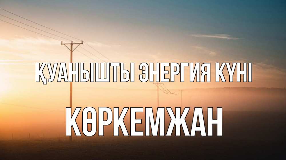 Күн сайын ашық хат с именем, Көркемжан Қуанышты энергия күні дымка столбы провода Онлайн тегін жүктеп алу тілектері бар керемет карта 