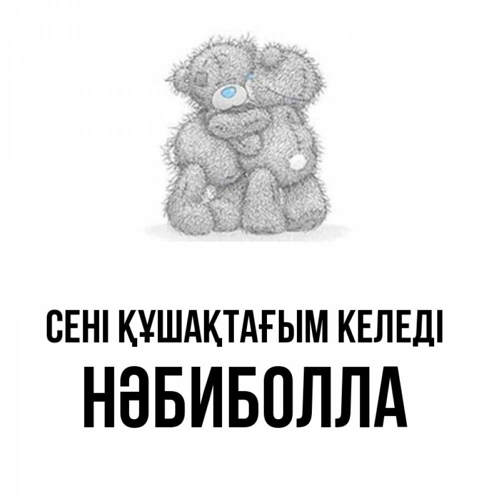 Күн сайын ашық хат с именем, НӘБИБОЛЛА сені құшақтағым келеді два теддика Онлайн тегін жүктеп алу тілектері бар керемет карта 
