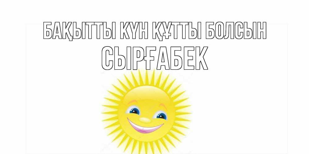 Күн сайын ашық хат с именем, СЫРҒАБЕК Бақытты күн құтты болсын пожелания позитивные Онлайн тегін жүктеп алу тілектері бар керемет карта 