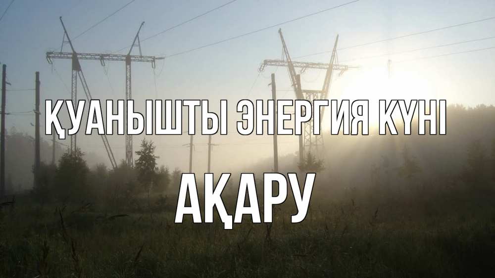 Күн сайын ашық хат с именем, АҚАРУ Қуанышты энергия күні ЛЭП Онлайн тегін жүктеп алу тілектері бар керемет карта 
