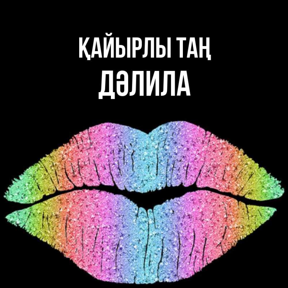 Күн сайын ашық хат с именем, ДӘЛИЛА Қайырлы таң радужные губы Онлайн тегін жүктеп алу тілектері бар керемет карта 