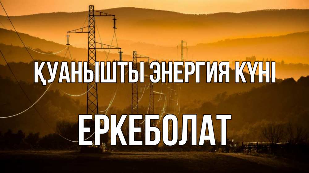 Күн сайын ашық хат с именем, Еркеболат Қуанышты энергия күні ЛЭП провода горы закат Онлайн тегін жүктеп алу тілектері бар керемет карта 