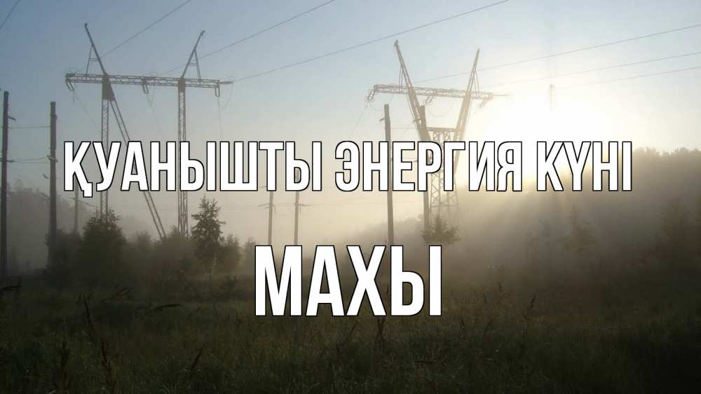 Күн сайын ашық хат с именем, МАХЫ Қуанышты энергия күні ЛЭП Онлайн тегін жүктеп алу тілектері бар керемет карта 