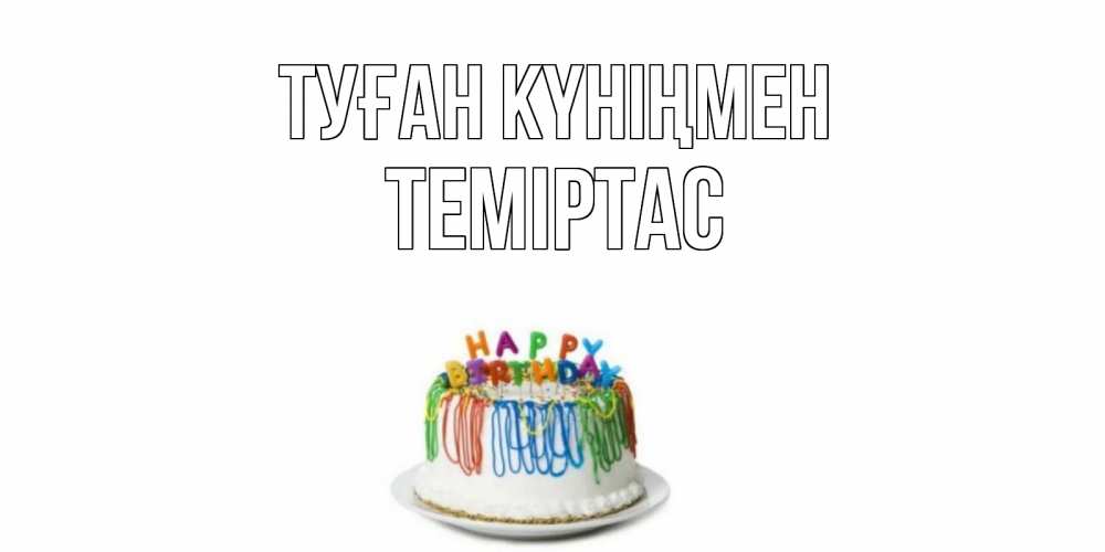Күн сайын ашық хат с именем, ТЕМІРТАС Туған күніңмен Тортик Онлайн тегін жүктеп алу тілектері бар керемет карта 