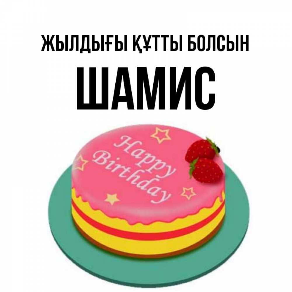 Күн сайын ашық хат с именем, ШАМИС Жылдығы құтты болсын торт, клубника, днюха Онлайн тегін жүктеп алу тілектері бар керемет карта 
