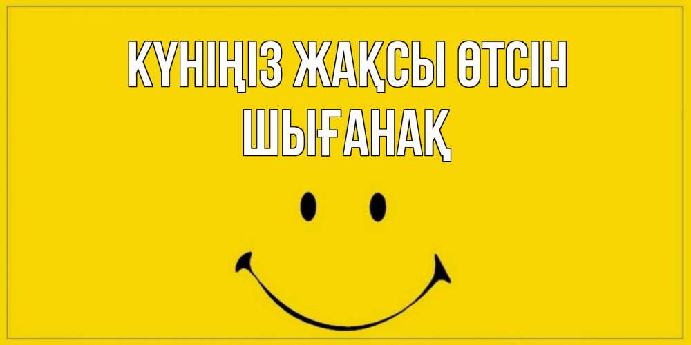 Күн сайын ашық хат с именем, ШЫҒАНАҚ Күніңіз жақсы өтсін улыбка Онлайн тегін жүктеп алу тілектері бар керемет карта 