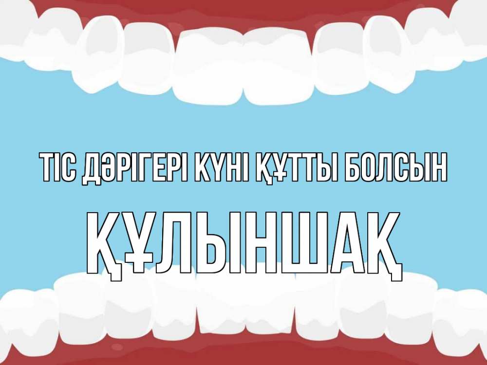 Күн сайын ашық хат с именем, ҚҰЛЫНШАҚ Тіс дәрігері күні құтты болсын с днем стоматолога Онлайн тегін жүктеп алу тілектері бар керемет карта 