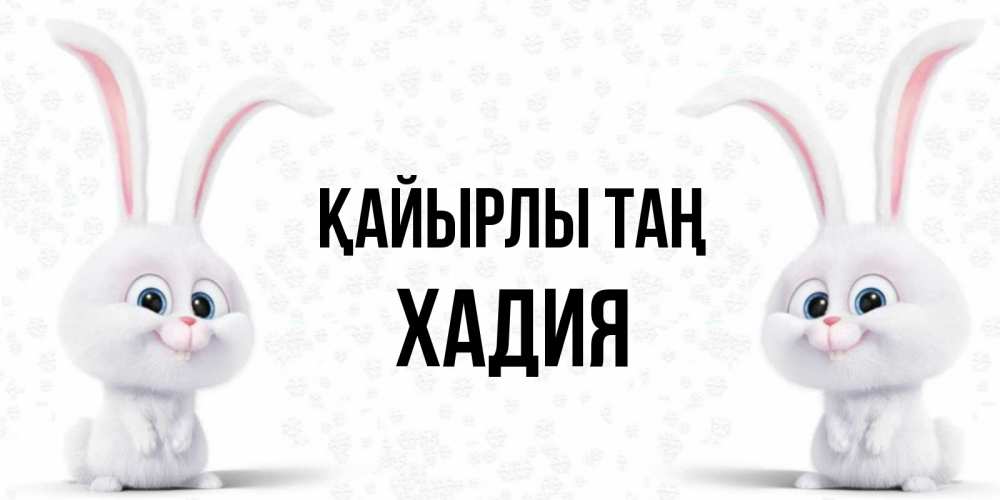 Күн сайын ашық хат с именем, ХАДИЯ Қайырлы таң кролики с длинными ушками Онлайн тегін жүктеп алу тілектері бар керемет карта 