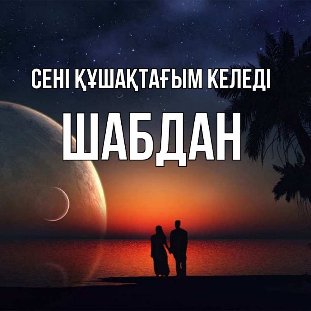 Күн сайын ашық хат с именем, ШАБДАН сені құшақтағым келеді восход спутников Онлайн тегін жүктеп алу тілектері бар керемет карта 
