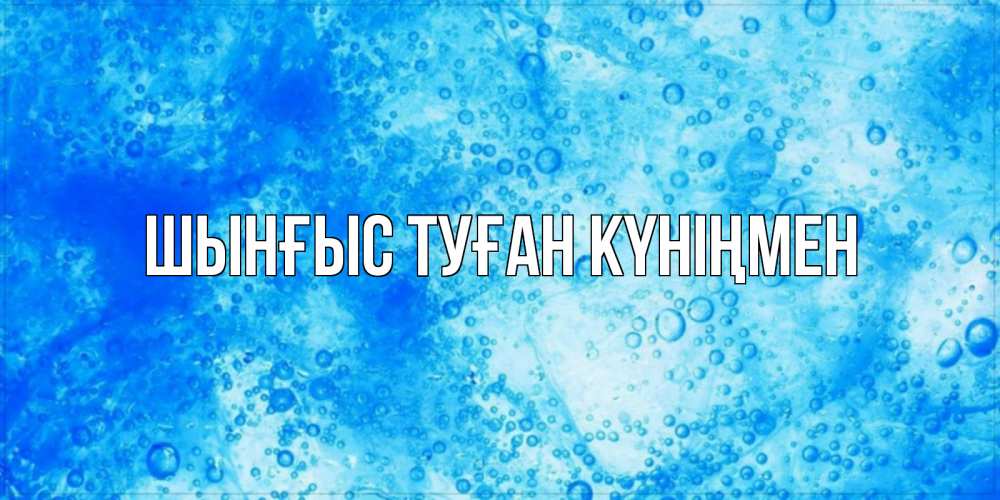 Картинка  с именем , ШЫНҒЫС! ТУҒАН КҮНІҢМЕН!