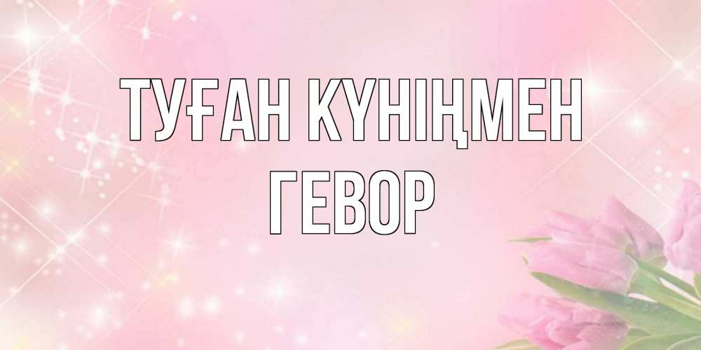 Күн сайын ашық хат с именем, Гевор Туған күніңмен открытки в нежных цветах Онлайн тегін жүктеп алу тілектері бар керемет карта 