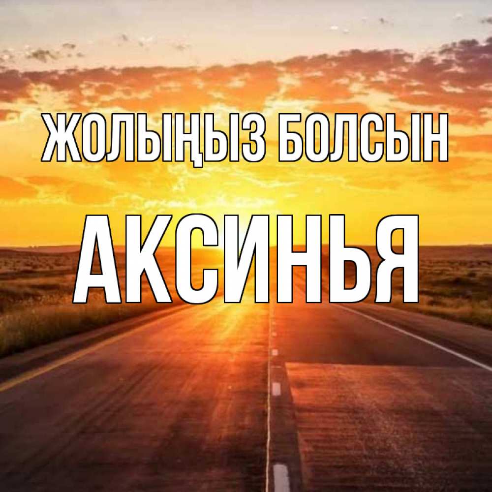 Күн сайын ашық хат с именем, Аксинья Жолыңыз болсын солнечный свет, закат Онлайн тегін жүктеп алу тілектері бар керемет карта 