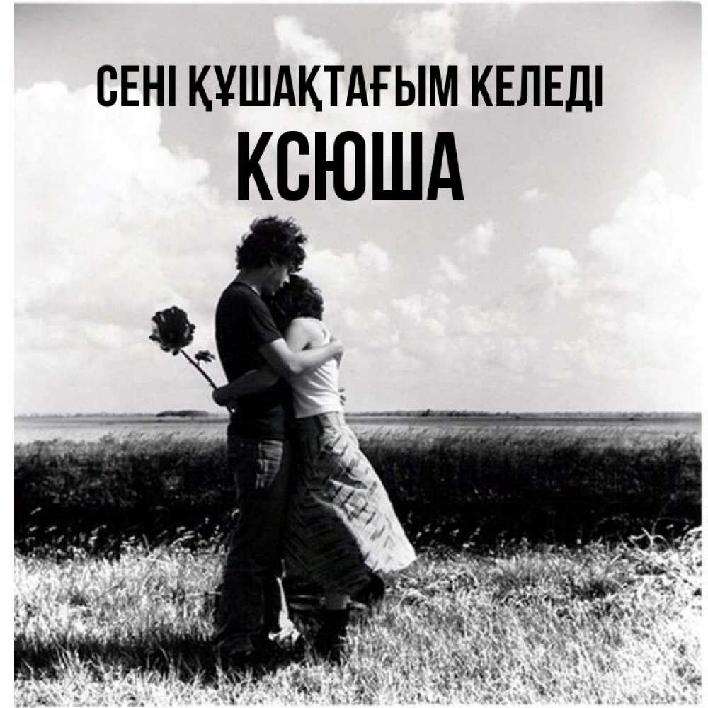 Күн сайын ашық хат с именем, Ксюша сені құшақтағым келеді чернобелое фото Онлайн тегін жүктеп алу тілектері бар керемет карта 