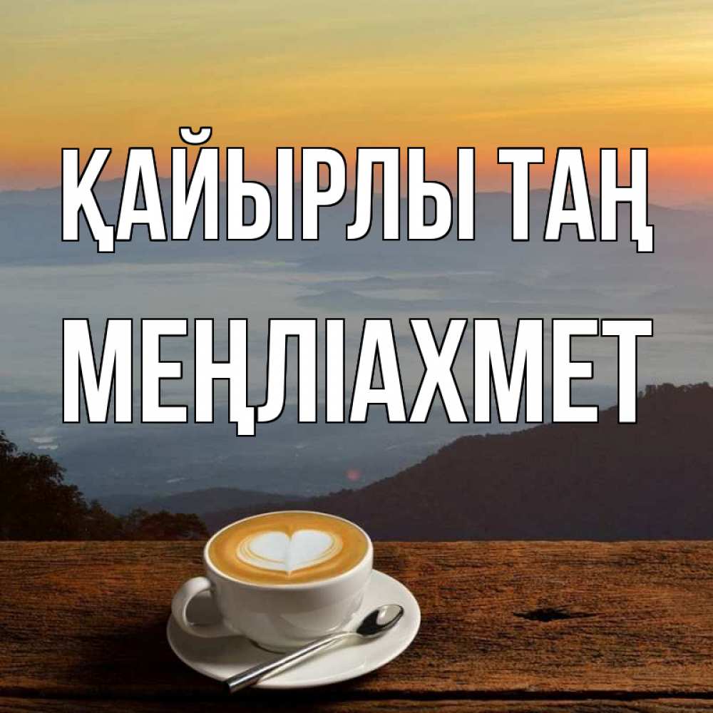 Күн сайын ашық хат с именем, МЕҢЛІАХМЕТ Қайырлы таң кофе на высоте Онлайн тегін жүктеп алу тілектері бар керемет карта 