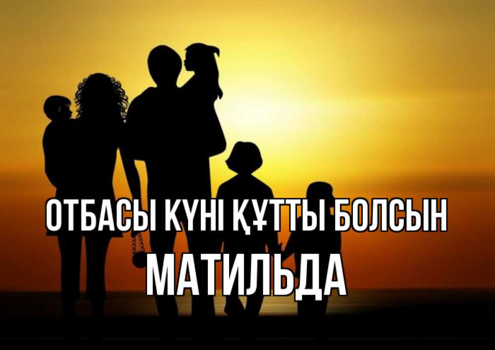Күн сайын ашық хат с именем, Матильда отбасы күні құтты болсын Семья, закат, мама, папа, дети Онлайн тегін жүктеп алу тілектері бар керемет карта 