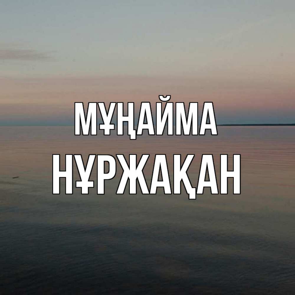 Күн сайын ашық хат с именем, НҰРЖАҚАН Мұңайма водная гладь Онлайн тегін жүктеп алу тілектері бар керемет карта 