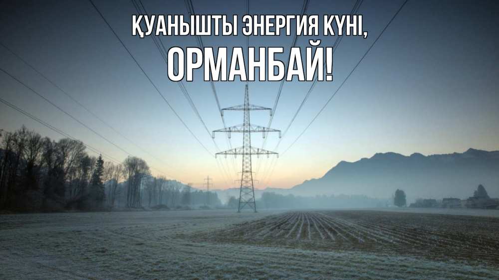 Күн сайын ашық хат с именем, ОРМАНБАЙ Қуанышты энергия күні поле ЛЭП Онлайн тегін жүктеп алу тілектері бар керемет карта 