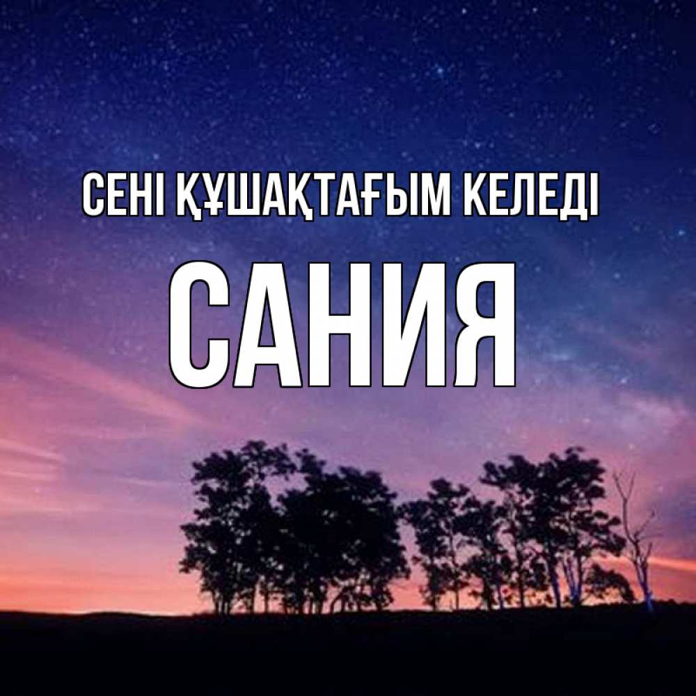 Күн сайын ашық хат с именем, Сания сені құшақтағым келеді силуэты деревьев Онлайн тегін жүктеп алу тілектері бар керемет карта 