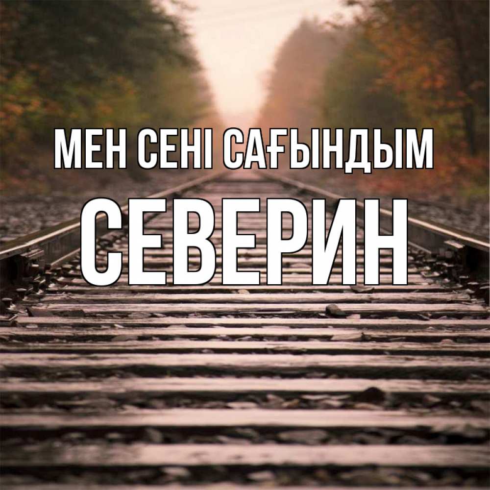 Күн сайын ашық хат с именем, Северин Мен сені сағындым приезжай Онлайн тегін жүктеп алу тілектері бар керемет карта 