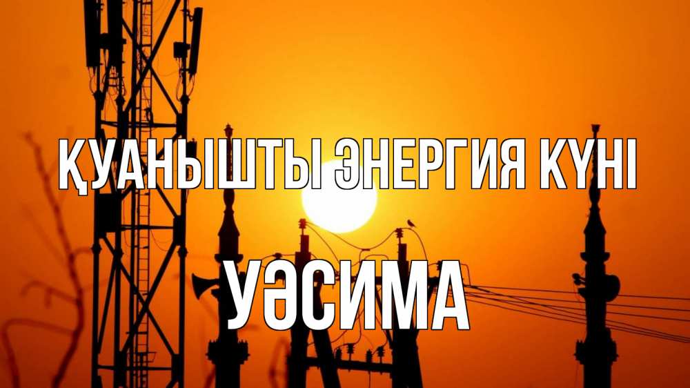 Күн сайын ашық хат с именем, УӘСИМА Қуанышты энергия күні закат,  электроэнергия, энергетик Онлайн тегін жүктеп алу тілектері бар керемет карта 