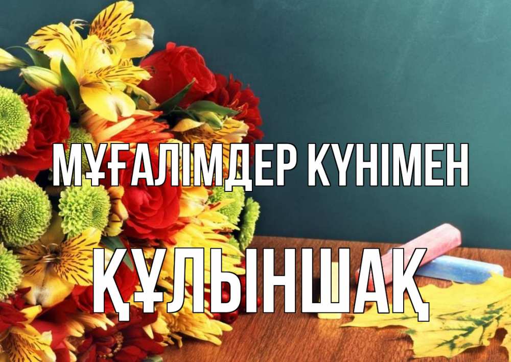 Күн сайын ашық хат с именем, ҚҰЛЫНШАҚ Мұғалімдер күнімен цветы, мел Онлайн тегін жүктеп алу тілектері бар керемет карта 